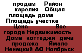 продам  › Район ­ карелия › Общая площадь дома ­ 100 › Площадь участка ­ 15 › Цена ­ 850 000 - Все города Недвижимость » Дома, коттеджи, дачи продажа   . Ямало-Ненецкий АО,Ноябрьск г.